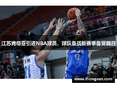 江苏肯帝亚引进NBA球员，球队备战新赛季备受瞩目